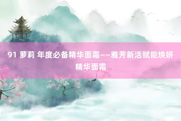 91 萝莉 年度必备精华面霜——雅芳新活赋能焕妍精华面霜