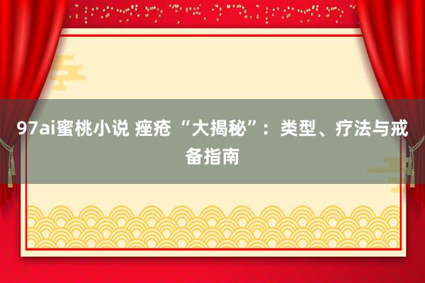 97ai蜜桃小说 痤疮 “大揭秘”:类型、疗法与戒备指南