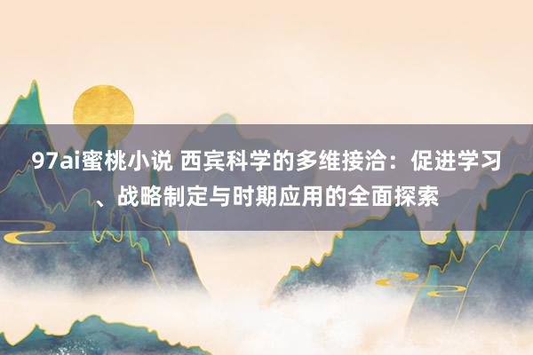 97ai蜜桃小说 西宾科学的多维接洽:促进学习、战略制定与时期应用的全面探索