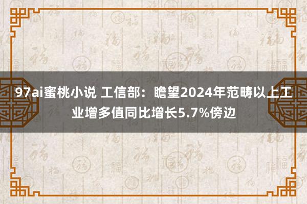 97ai蜜桃小说 工信部:瞻望2024年范畴以上工业增多值同比增长5.7%傍边