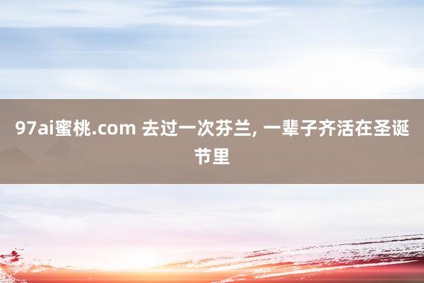 97ai蜜桃.com 去过一次芬兰, 一辈子齐活在圣诞节里