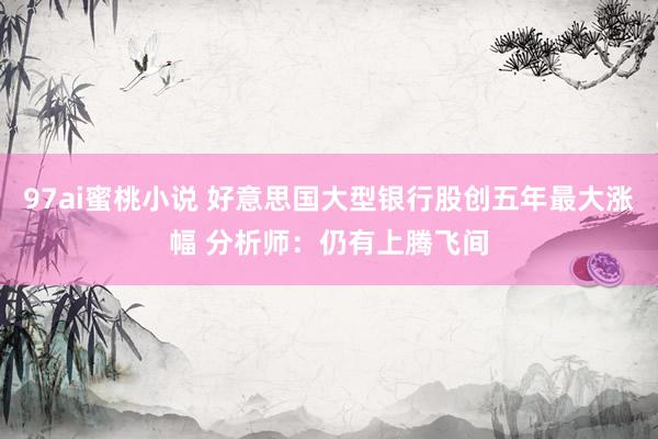 97ai蜜桃小说 好意思国大型银行股创五年最大涨幅 分析师:仍有上腾飞间