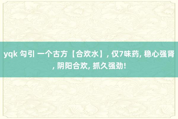 yqk 勾引 一个古方【合欢水】, 仅7味药, 稳心强肾, 阴阳合欢, 抓久强劲!