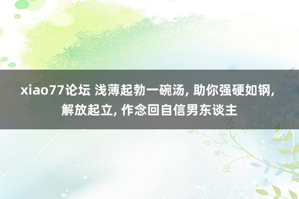 xiao77论坛 浅薄起勃一碗汤, 助你强硬如钢, 解放起立, 作念回自信男东谈主