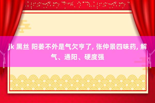 jk 黑丝 阳萎不外是气欠亨了, 张仲景四味药, 解气、通阳、硬度强