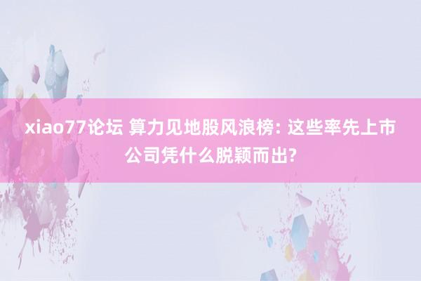 xiao77论坛 算力见地股风浪榜: 这些率先上市公司凭什么脱颖而出?