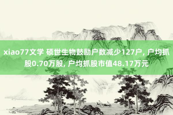 xiao77文学 硕世生物鼓励户数减少127户, 户均抓股0.70万股, 户均抓股市值48.17万元
