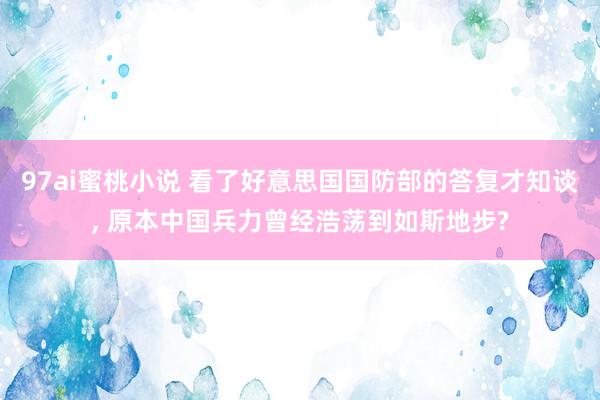 97ai蜜桃小说 看了好意思国国防部的答复才知谈, 原本中国兵力曾经浩荡到如斯地步?