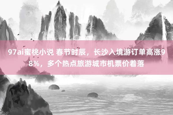 97ai蜜桃小说 春节时辰,长沙入境游订单高涨98%,多个热点旅游城市机票价着落