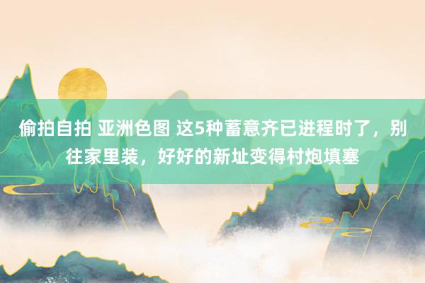 偷拍自拍 亚洲色图 这5种蓄意齐已进程时了，别往家里装，好好的新址变得村炮填塞
