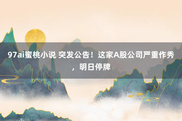 97ai蜜桃小说 突发公告!这家A股公司严重作秀,明日停牌
