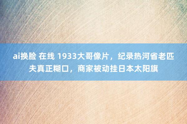 ai换脸 在线 1933大哥像片，纪录热河省老匹夫真正糊口，商家被动挂日本太阳旗