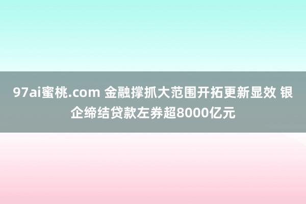 97ai蜜桃.com 金融撑抓大范围开拓更新显效 银企缔结贷款左券超8000亿元