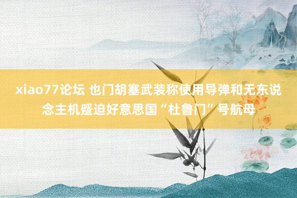 xiao77论坛 也门胡塞武装称使用导弹和无东说念主机蹙迫好意思国“杜鲁门”号航母