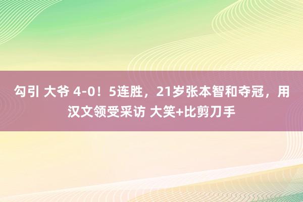 勾引 大爷 4-0!5连胜,21岁张本智和夺冠,用汉文领受采访 大笑+比剪刀手