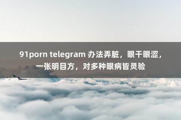 91porn telegram 办法弄脏,眼干眼涩,一张明目方,对多种眼病皆灵验