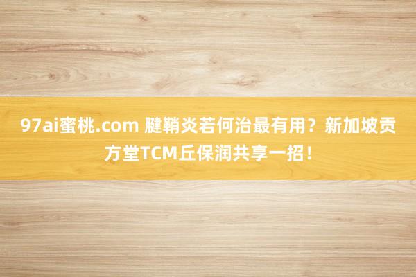97ai蜜桃.com 腱鞘炎若何治最有用？新加坡贡方堂TCM丘保润共享一招！