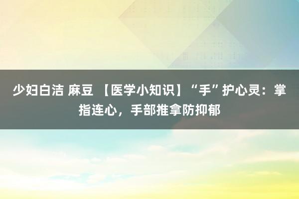 少妇白洁 麻豆 【医学小知识】“手”护心灵:掌指连心,手部推拿防抑郁