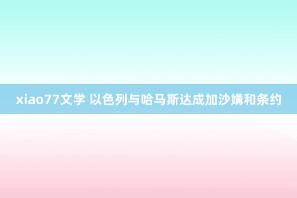 xiao77文学 以色列与哈马斯达成加沙媾和条约