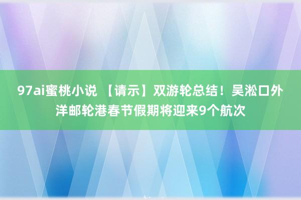 97ai蜜桃小说 【请示】双游轮总结!吴淞口外洋邮轮港春节假期将迎来9个航次