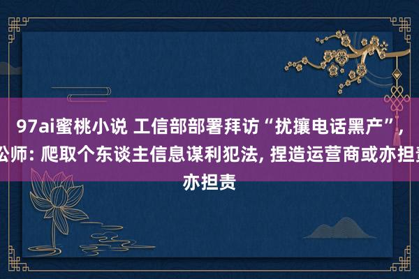 97ai蜜桃小说 工信部部署拜访“扰攘电话黑产”, 讼师: 爬取个东谈主信息谋利犯法, 捏造运营商或亦担责