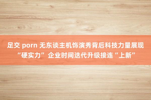 足交 porn 无东谈主机饰演秀背后科技力量展现“硬实力” 企业时间迭代升级接连“上新”