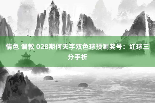 情色 调教 028期何天宇双色球预测奖号:红球三分手析