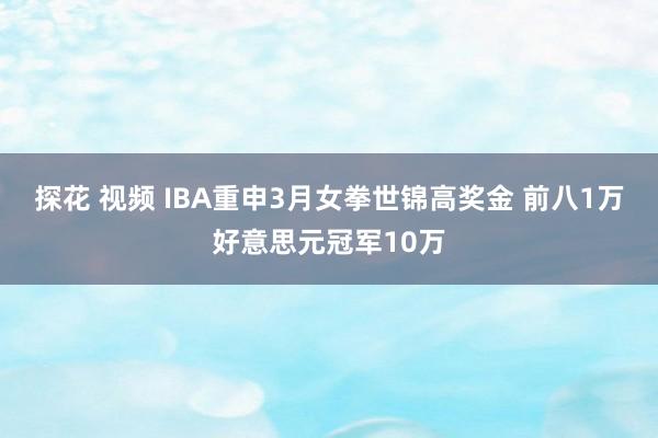 探花 视频 IBA重申3月女拳世锦高奖金 前八1万好意思元冠军10万