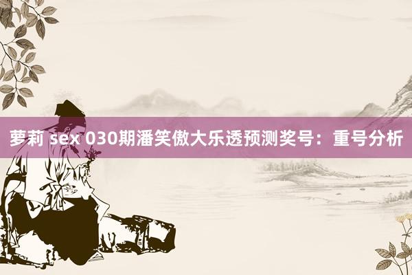 萝莉 sex 030期潘笑傲大乐透预测奖号：重号分析