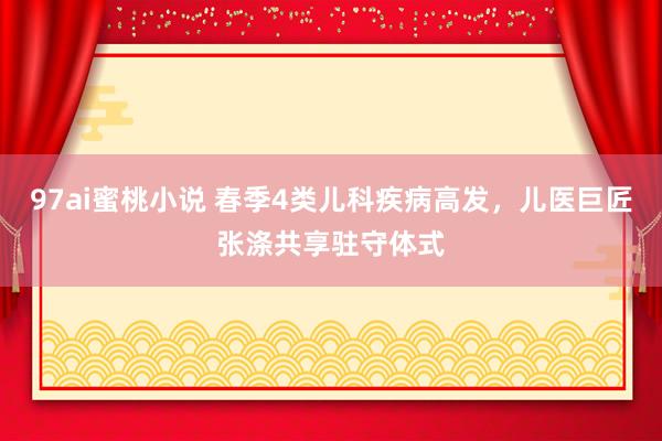 97ai蜜桃小说 春季4类儿科疾病高发,儿医巨匠张涤共享驻守体式