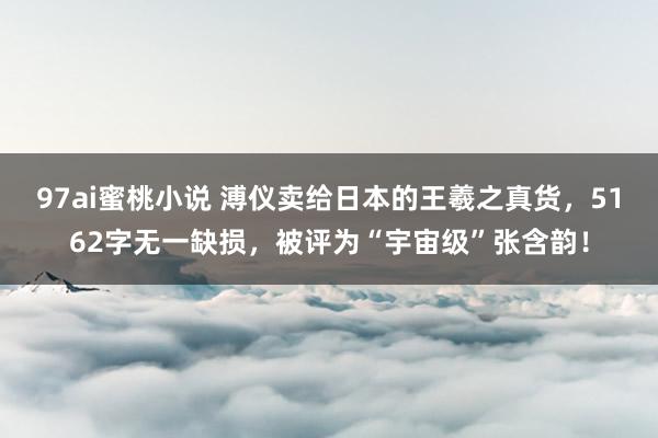 97ai蜜桃小说 溥仪卖给日本的王羲之真货,5162字无一缺损,被评为“宇宙级”张含韵!