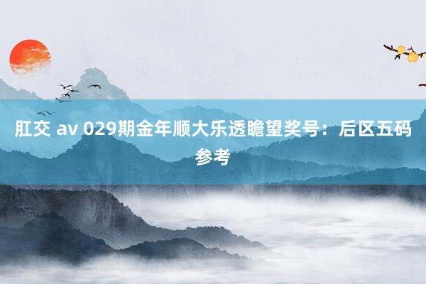 肛交 av 029期金年顺大乐透瞻望奖号：后区五码参考