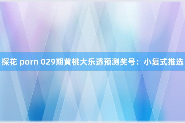 探花 porn 029期黄桃大乐透预测奖号：小复式推选