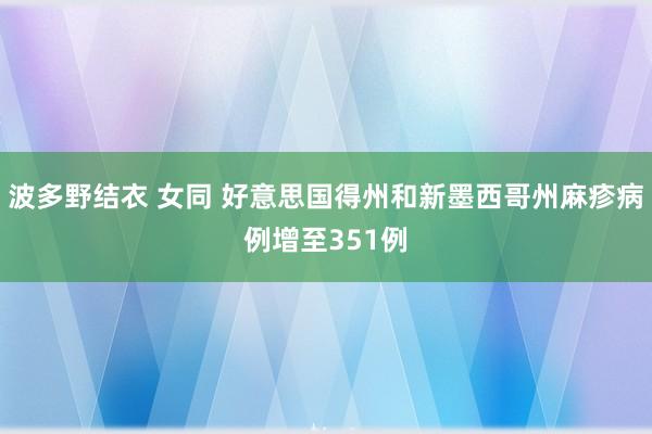 波多野结衣 女同 好意思国得州和新墨西哥州麻疹病例增至351例