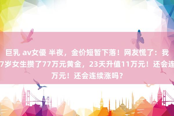 巨乳 av女優 半夜，金价短暂下落！网友慌了：我刚买！27岁女生攒了77万元黄金，23天升值11万元！还会连续涨吗？