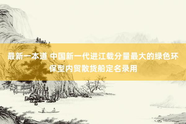 最新一本道 中国新一代进江载分量最大的绿色环保型内贸散货船定名录用