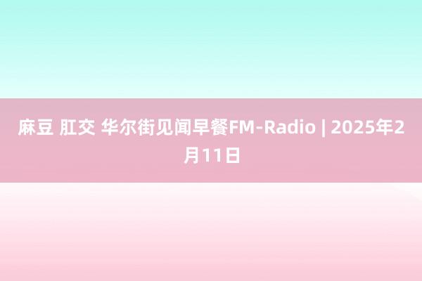 麻豆 肛交 华尔街见闻早餐FM-Radio | 2025年2月11日