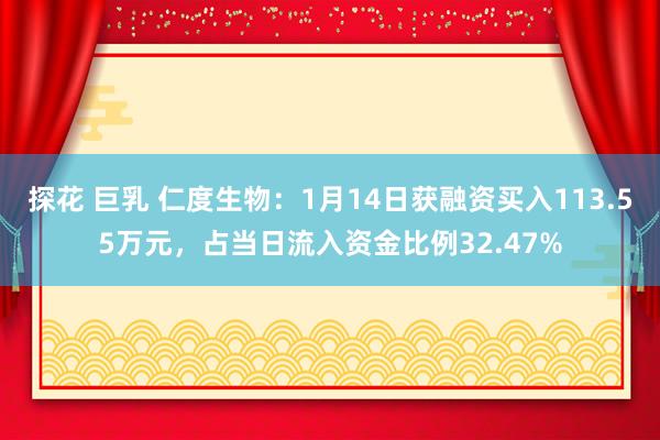 探花 巨乳 仁度生物:1月14日获融资买入113.55万元,占当日流入资金比例32.47%