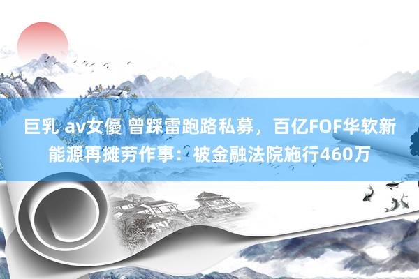 巨乳 av女優 曾踩雷跑路私募，百亿FOF华软新能源再摊劳作事：被金融法院施行460万