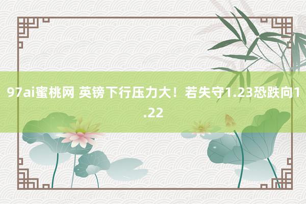 97ai蜜桃网 英镑下行压力大！若失守1.23恐跌向1.22