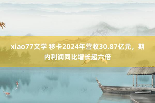 xiao77文学 移卡2024年营收30.87亿元，期内利润同比增长超六倍