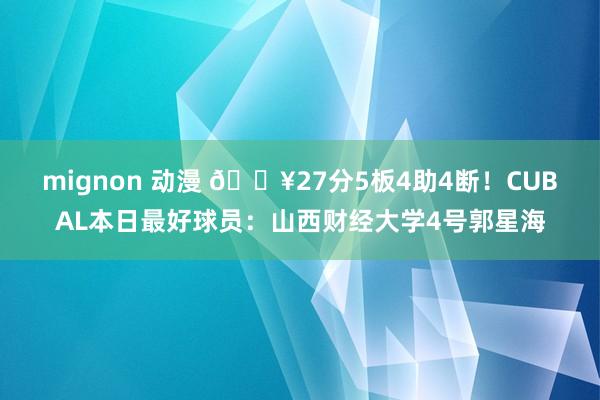 mignon 动漫 🔥27分5板4助4断!CUBAL本日最好球员:山西财经大学4号郭星海