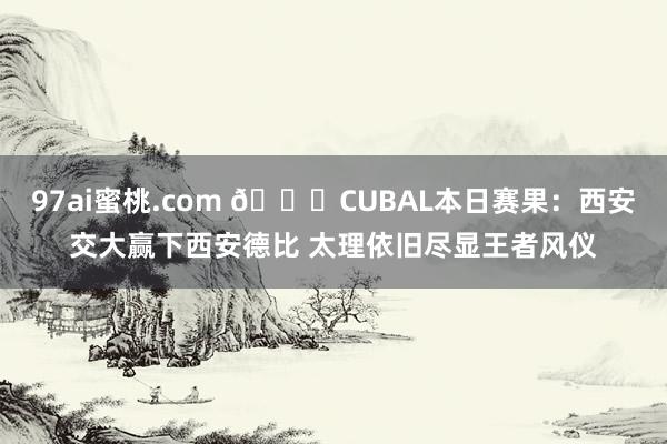 97ai蜜桃.com 🏀CUBAL本日赛果：西安交大赢下西安德比 太理依旧尽显王者风仪
