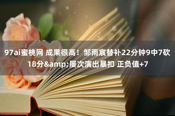 97ai蜜桃网 成果很高！邹雨宸替补22分钟9中7砍18分&屡次演出暴扣 正负值+7