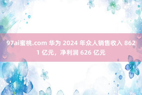 97ai蜜桃.com 华为 2024 年众人销售收入 8621 亿元,净利润 626 亿元