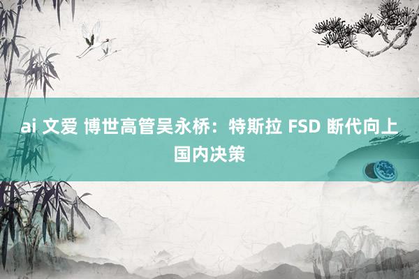 ai 文爱 博世高管吴永桥:特斯拉 FSD 断代向上国内决策