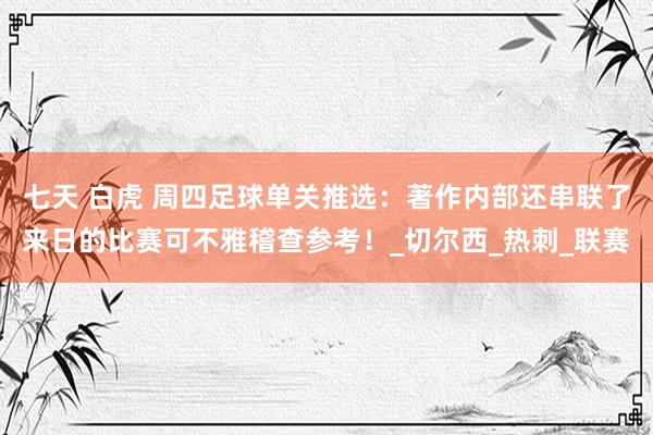 七天 白虎 周四足球单关推选：著作内部还串联了来日的比赛可不雅稽查参考！_切尔西_热刺_联赛