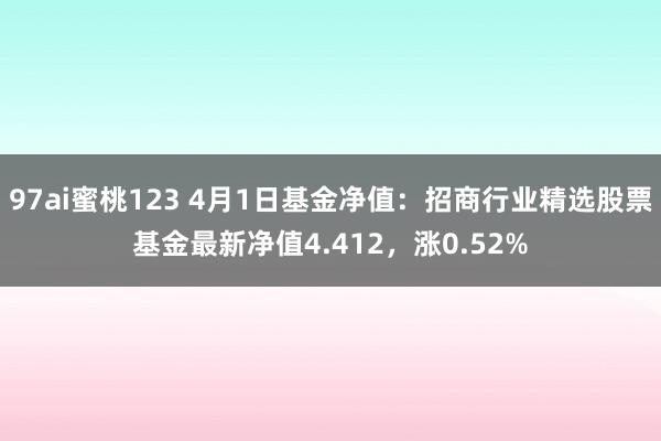 97ai蜜桃123 4月1日基金净值:招商行业精选股票基金最新净值4.412,涨0.52%