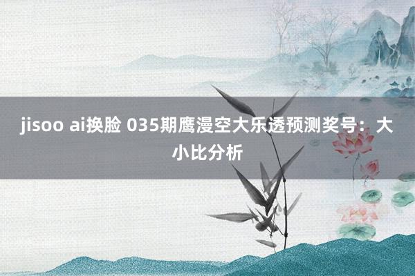 jisoo ai换脸 035期鹰漫空大乐透预测奖号:大小比分析