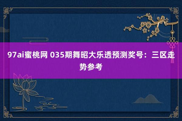 97ai蜜桃网 035期舞昭大乐透预测奖号：三区走势参考